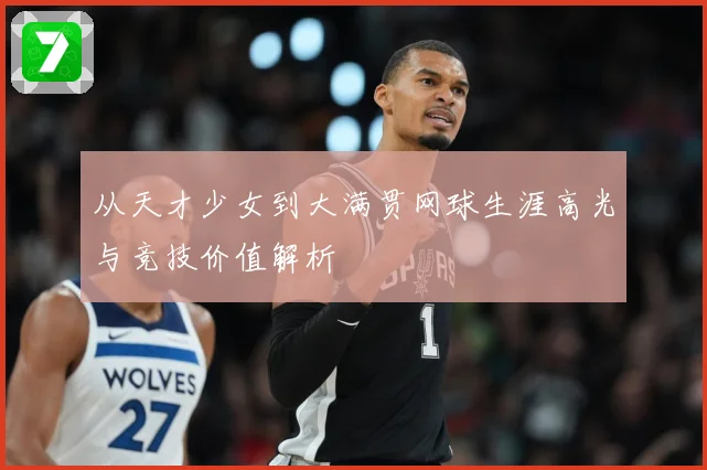 从天才少女到大满贯网球生涯高光与竞技价值解析