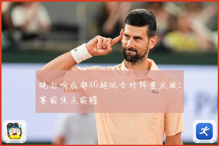 晚打响成都AG超玩会对阵重庆狼：赛前焦点前瞻