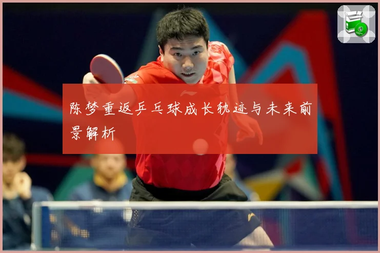 陈梦重返乒乓球成长轨迹与未来前景解析