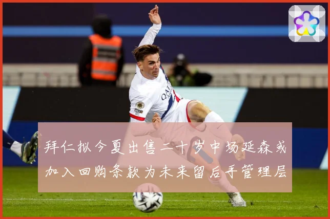 拜仁拟今夏出售二十岁中场延森或加入回购条款为未来留后手管理层战术观察