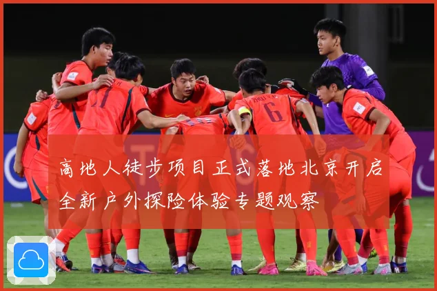 高地人徒步项目正式落地北京开启全新户外探险体验专题观察