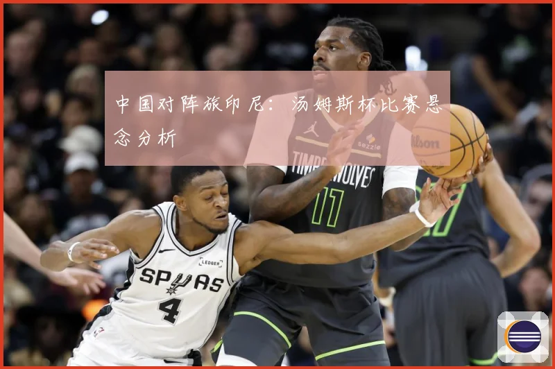 中国对阵旅印尼：汤姆斯杯比赛悬念分析