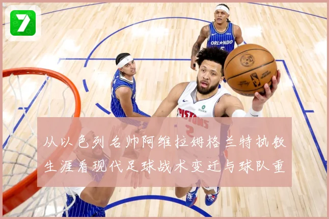 从以色列名帅阿维拉姆格兰特执教生涯看现代足球战术变迁与球队重建之路解析