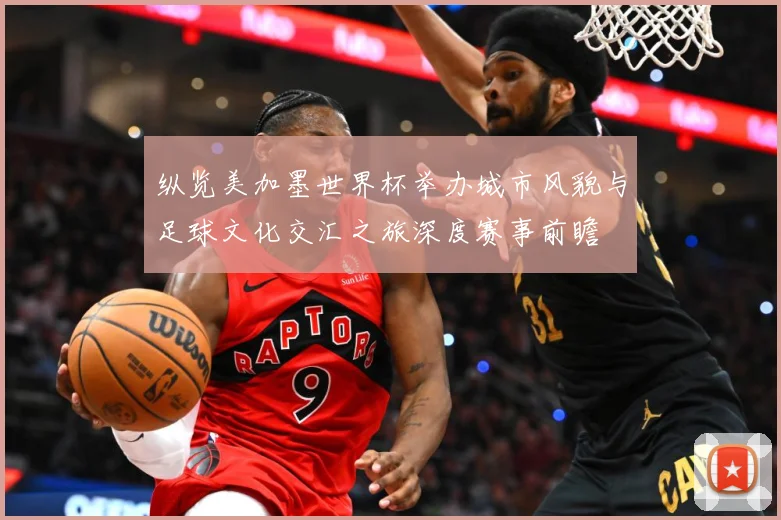 纵览美加墨世界杯举办城市风貌与足球文化交汇之旅深度赛事前瞻