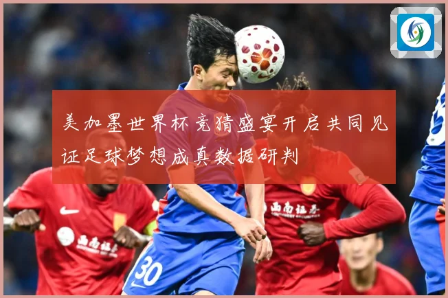 美加墨世界杯竞猜盛宴开启共同见证足球梦想成真数据研判