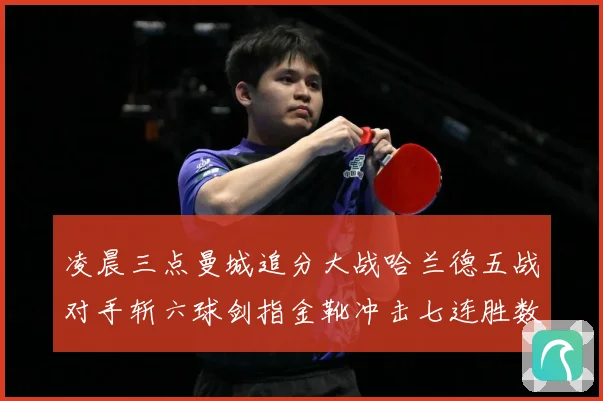 凌晨三点曼城追分大战哈兰德五战对手斩六球剑指金靴冲击七连胜数据研判