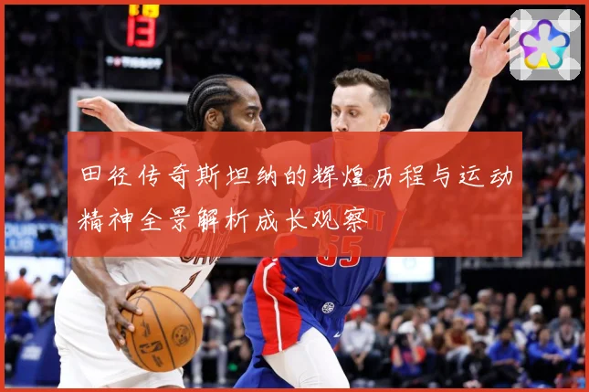 田径传奇斯坦纳的辉煌历程与运动精神全景解析成长观察