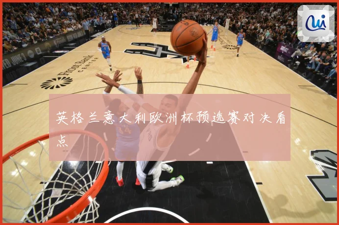 英格兰意大利欧洲杯预选赛对决看点
