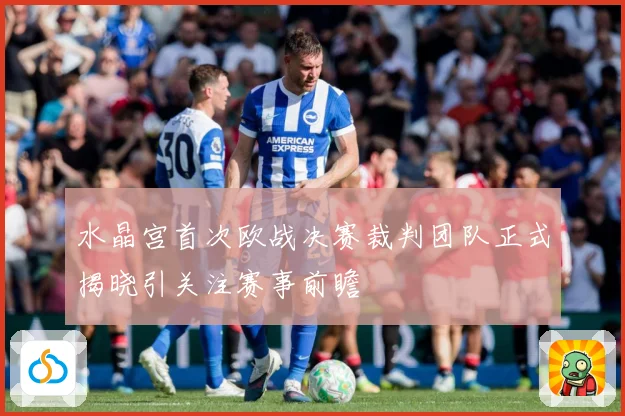 水晶宫首次欧战决赛裁判团队正式揭晓引关注赛事前瞻