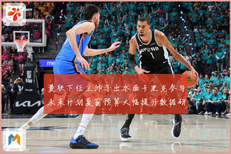 曼联下任主帅浮出水面卡里克参与未来计划夏窗预算大幅提升数据研判