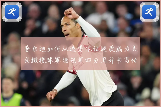 普尔迪如何从选秀末位逆袭成为美式橄榄球赛场领军四分卫并书写传奇征程