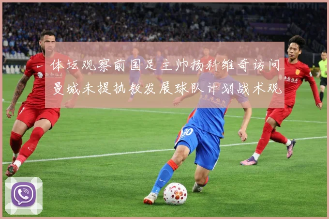 体坛观察前国足主帅扬科维奇访问曼城未提执教发展球队计划战术观察