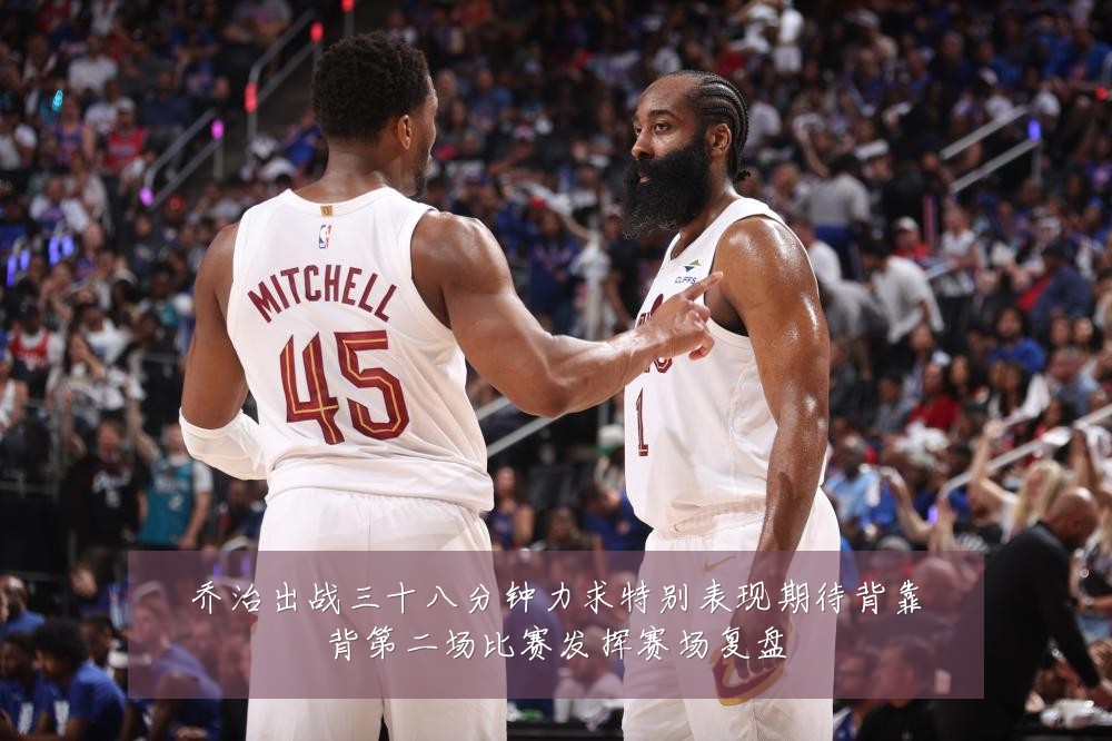 乔治出战三十八分钟力求特别表现期待背靠背第二场比赛发挥赛场复盘